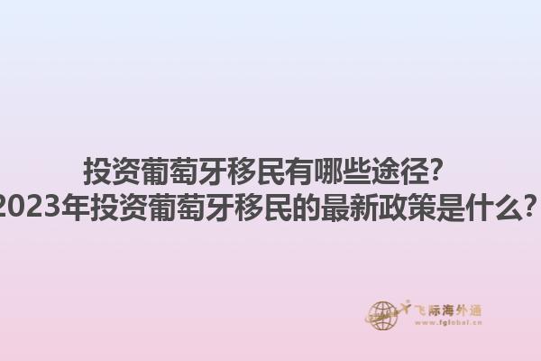 投资葡萄牙移民有哪些途径？2023年投资葡萄牙移民的最新政策是什么？1.jpg