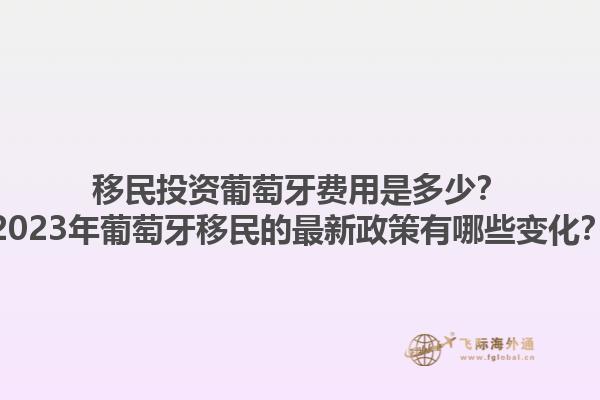 移民投资葡萄牙费用是多少？2023年葡萄牙移民的最新政策有哪些变化？1.jpg