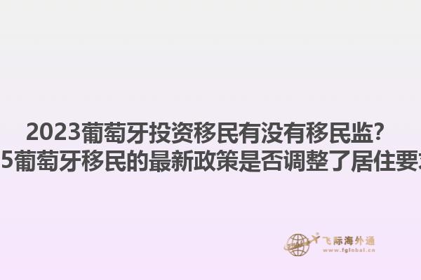 2023葡萄牙投资移民有没有移民监？2025葡萄牙移民的最新政策是否调整了居住要求？1.jpg