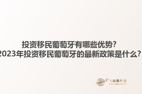 投资移民葡萄牙有哪些优势？2023年投资移民葡萄牙的最新政策是什么？1.jpg