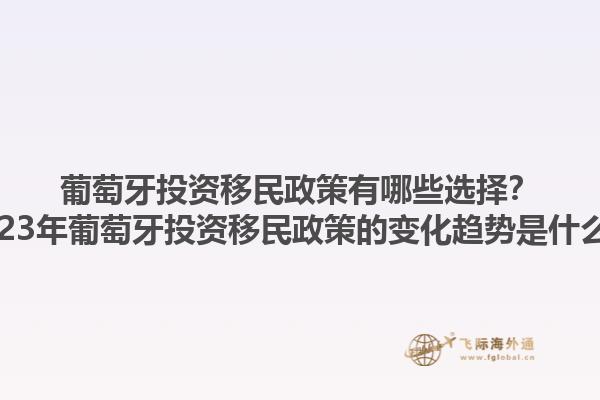 葡萄牙投资移民政策有哪些选择？2023年葡萄牙投资移民政策的变化趋势是什么？1.jpg