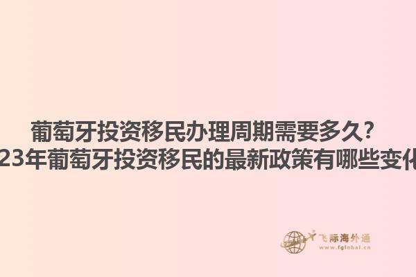 葡萄牙投资移民办理周期需要多久？2023年葡萄牙投资移民的最新政策有哪些变化？1.jpg