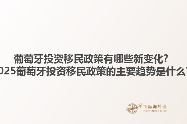 葡萄牙投资移民政策有哪些新变化？2025葡萄牙投资移民政策的主要趋势是什么？1.jpg