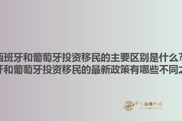 西班牙和葡萄牙投资移民的主要区别是什么？西班牙和葡萄牙投资移民的最新政策有哪些不同之处？1.jpg