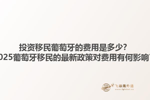 投资移民葡萄牙的费用是多少？2025葡萄牙移民的最新政策对费用有何影响？1.jpg