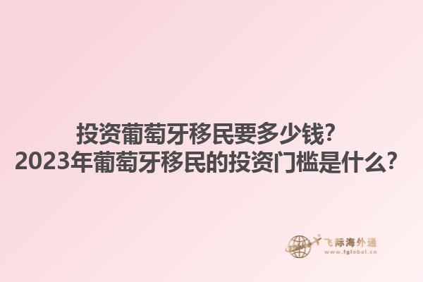 投资葡萄牙移民要多少钱？2023年葡萄牙移民的投资门槛是什么？1.jpg
