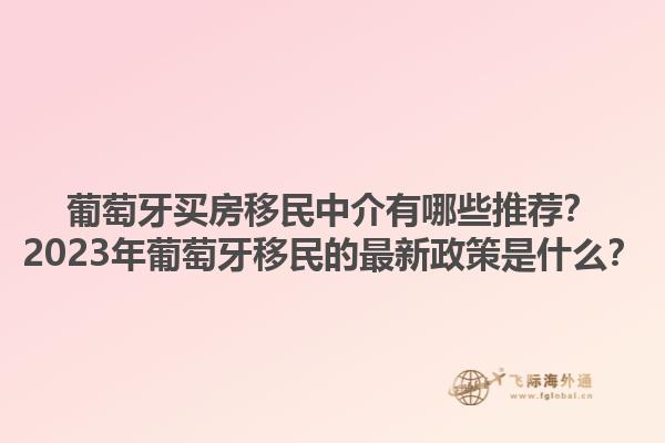 葡萄牙买房移民中介有哪些推荐？2023年葡萄牙移民的最新政策是什么？1.jpg