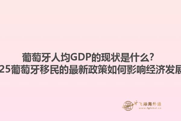 葡萄牙人均GDP的现状是什么？2025葡萄牙移民的最新政策如何影响经济发展？1.jpg