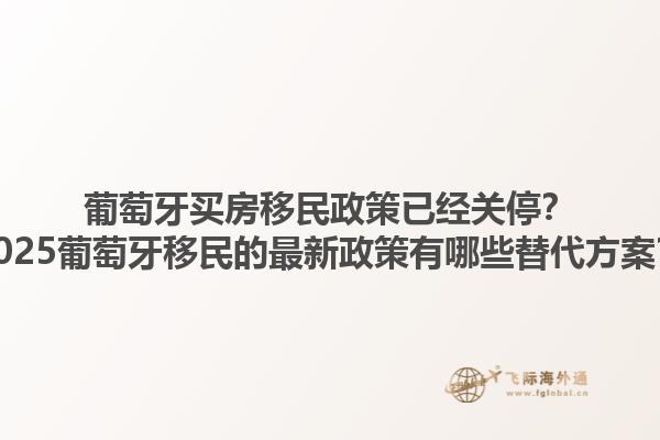 葡萄牙买房移民政策已经关停？2025葡萄牙移民的最新政策有哪些替代方案？1.jpg