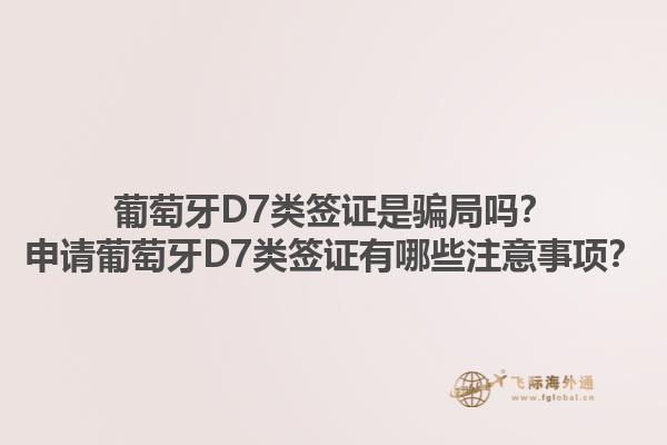 葡萄牙D7类签证是骗局吗？申请葡萄牙D7类签证有哪些注意事项？1.jpg