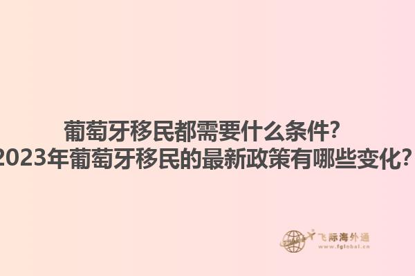 葡萄牙移民都需要什么条件？2023年葡萄牙移民的最新政策有哪些变化？1.jpg