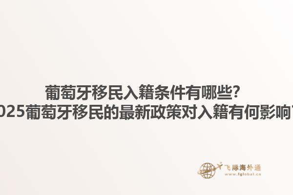 葡萄牙移民入籍条件有哪些？2025葡萄牙移民的最新政策对入籍有何影响？1.jpg