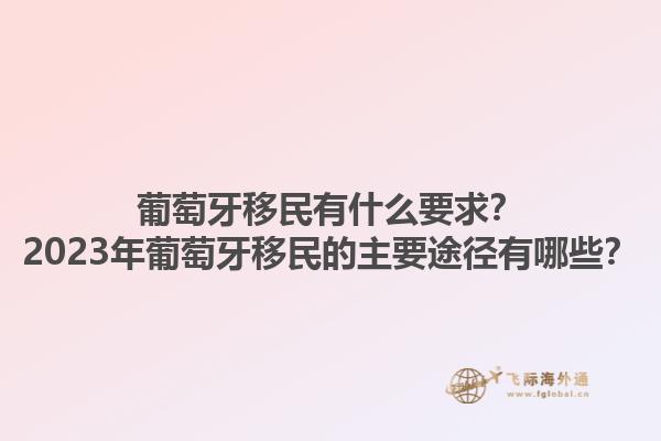 葡萄牙移民有什么要求？2023年葡萄牙移民的主要途径有哪些？1.jpg