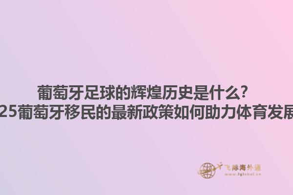 葡萄牙足球的辉煌历史是什么？2025葡萄牙移民的最新政策如何助力体育发展？1.jpg