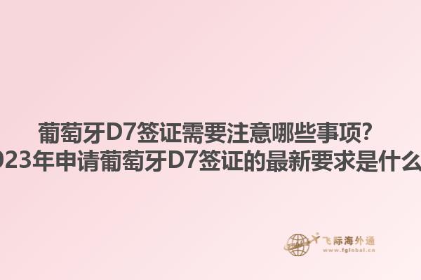 葡萄牙D7签证需要注意哪些事项？2023年申请葡萄牙D7签证的最新要求是什么？1.jpg