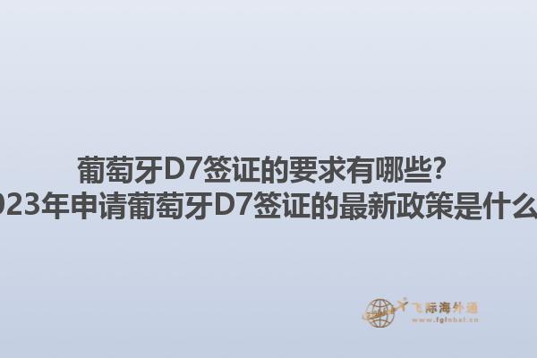 葡萄牙D7签证的要求有哪些？2023年申请葡萄牙D7签证的最新政策是什么？1.jpg