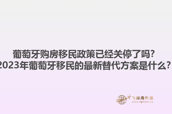 葡萄牙购房移民政策已经关停了吗？2023年葡萄牙移民的最新替代方案是什么？1.jpg