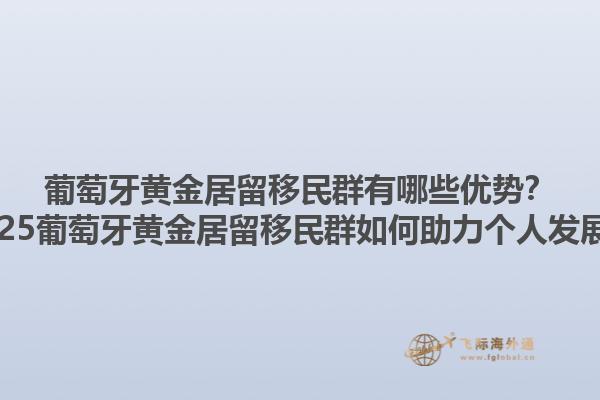 葡萄牙黄金居留移民群有哪些优势？2025葡萄牙黄金居留移民群如何助力个人发展？1.jpg