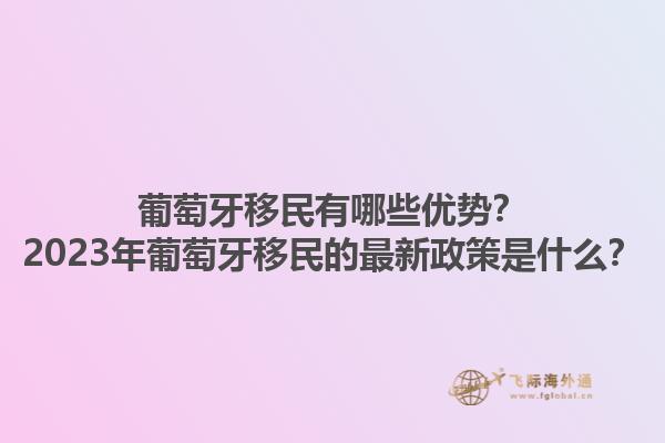 葡萄牙移民有哪些优势？2023年葡萄牙移民的最新政策是什么？1.jpg