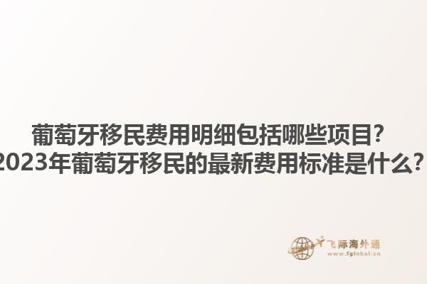 葡萄牙移民费用明细包括哪些项目？2023年葡萄牙移民的最新费用标准是什么？1.jpg