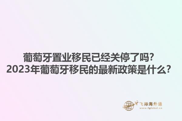 葡萄牙置业移民已经关停了吗？2023年葡萄牙移民的最新政策是什么？1.jpg