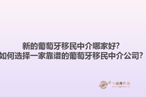 新的葡萄牙移民中介哪家好？如何选择一家靠谱的葡萄牙移民中介公司？1.jpg