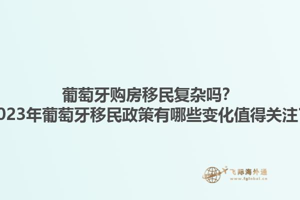 葡萄牙购房移民复杂吗？2023年葡萄牙移民政策有哪些变化值得关注？1.jpg