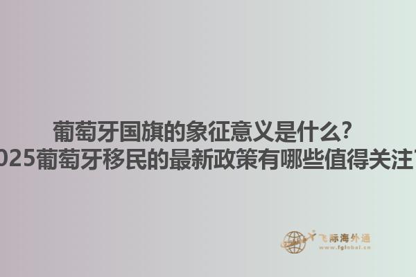 葡萄牙国旗的象征意义是什么？2025葡萄牙移民的最新政策有哪些值得关注？1.jpg