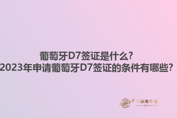 葡萄牙D7签证是什么？2023年申请葡萄牙D7签证的条件有哪些？1.jpg