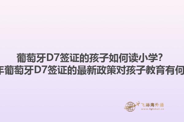 葡萄牙D7签证的孩子如何读小学？2023年葡萄牙D7签证的最新政策对孩子教育有何影响？1.jpg