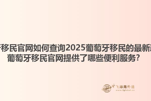 葡萄牙移民官网如何查询2025葡萄牙移民的最新政策？葡萄牙移民官网提供了哪些便利服务？1.jpg