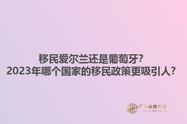 移民爱尔兰还是葡萄牙？2023年哪个国家的移民政策更吸引人？1.jpg