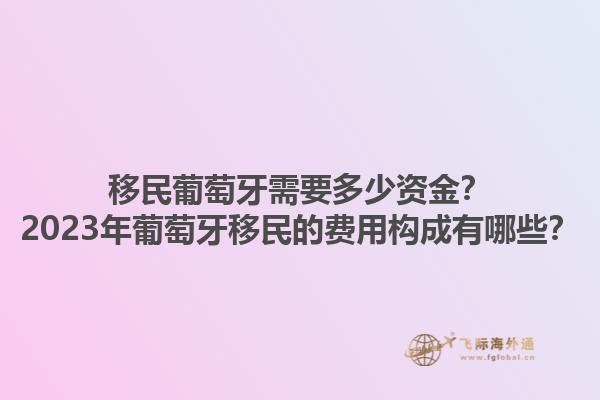 移民葡萄牙需要多少资金？2023年葡萄牙移民的费用构成有哪些？1.jpg