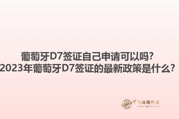 葡萄牙D7签证自己申请可以吗？2023年葡萄牙D7签证的最新政策是什么？1.jpg