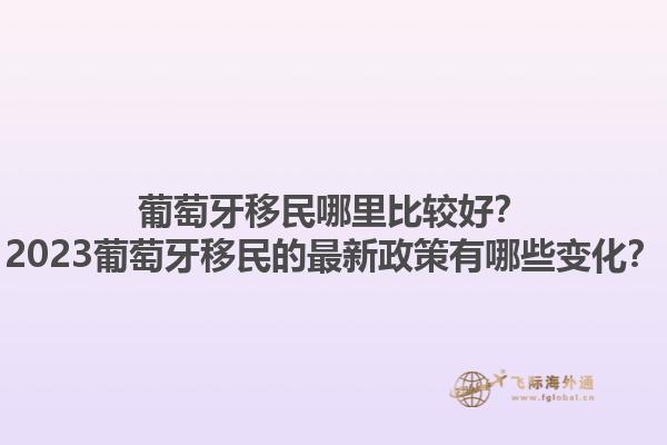 葡萄牙移民哪里比较好？2023葡萄牙移民的最新政策有哪些变化？1.jpg