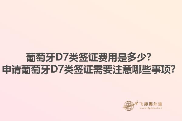 葡萄牙D7类签证费用是多少？申请葡萄牙D7类签证需要注意哪些事项？1.jpg