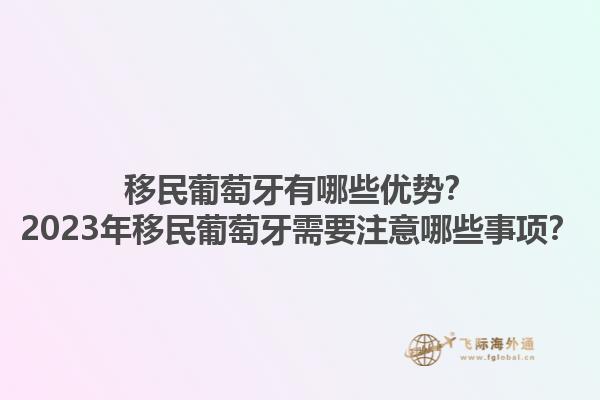 移民葡萄牙有哪些优势？2023年移民葡萄牙需要注意哪些事项？1.jpg