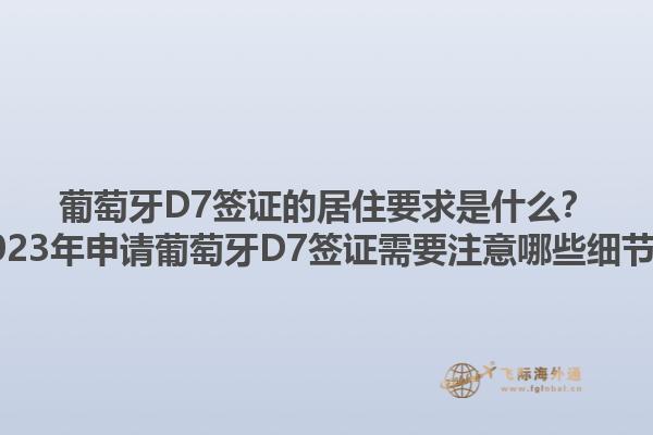 葡萄牙D7签证的居住要求是什么？2023年申请葡萄牙D7签证需要注意哪些细节？1.jpg