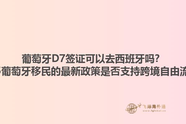 葡萄牙D7签证可以去西班牙吗？2025葡萄牙移民的最新政策是否支持跨境自由流动？1.jpg