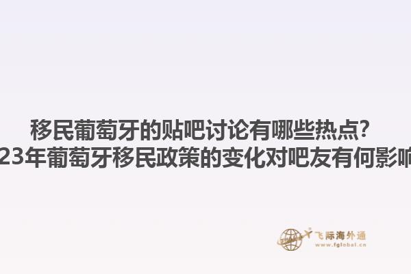 移民葡萄牙的贴吧讨论有哪些热点？2023年葡萄牙移民政策的变化对吧友有何影响？1.jpg