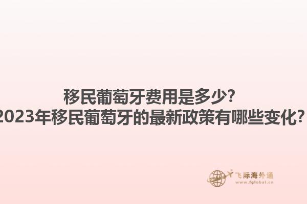 移民葡萄牙费用是多少？2023年移民葡萄牙的最新政策有哪些变化？1.jpg