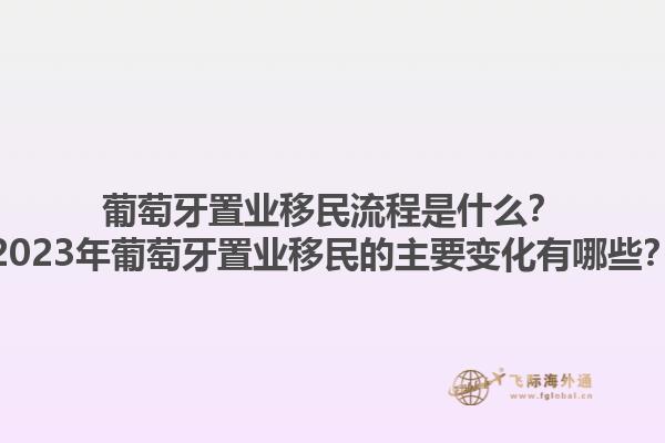 葡萄牙置业移民流程是什么？2023年葡萄牙置业移民的主要变化有哪些？1.jpg