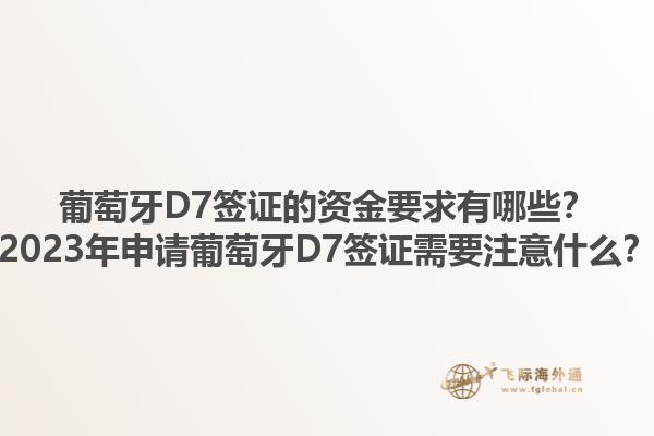 葡萄牙D7签证的资金要求有哪些？2023年申请葡萄牙D7签证需要注意什么？1.jpg