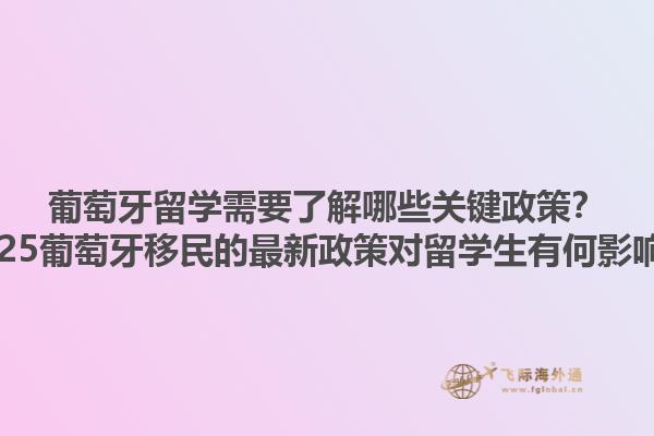 葡萄牙留学需要了解哪些关键政策？2025葡萄牙移民的最新政策对留学生有何影响？1.jpg