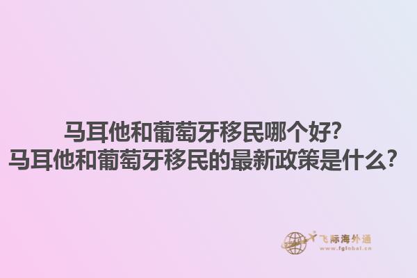 马耳他和葡萄牙移民哪个好？马耳他和葡萄牙移民的最新政策是什么？1.jpg