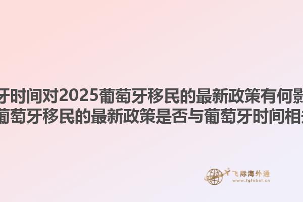 葡萄牙时间对2025葡萄牙移民的最新政策有何影响？2025葡萄牙移民的最新政策是否与葡萄牙时间相关联？1.jpg