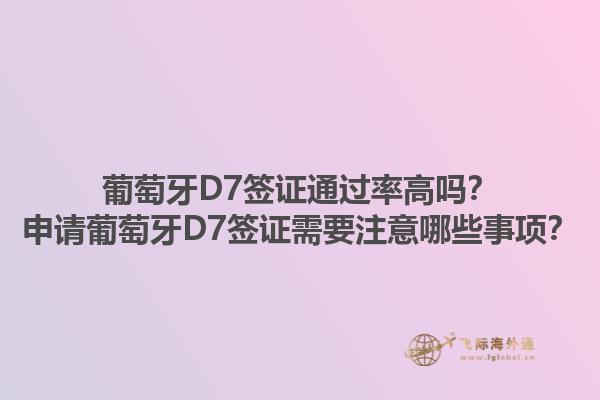 葡萄牙D7签证通过率高吗？申请葡萄牙D7签证需要注意哪些事项？1.jpg