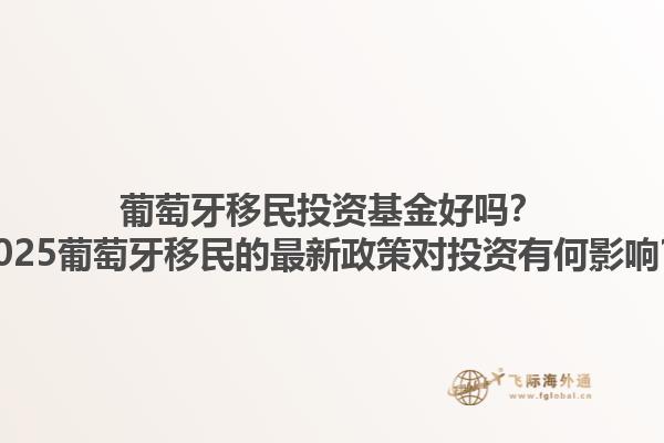 葡萄牙移民投资基金好吗？2025葡萄牙移民的最新政策对投资有何影响？1.jpg