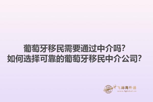 葡萄牙移民需要通过中介吗？如何选择可靠的葡萄牙移民中介公司？1.jpg