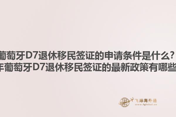 葡萄牙D7退休移民签证的申请条件是什么？2023年葡萄牙D7退休移民签证的最新政策有哪些变化？1.jpg